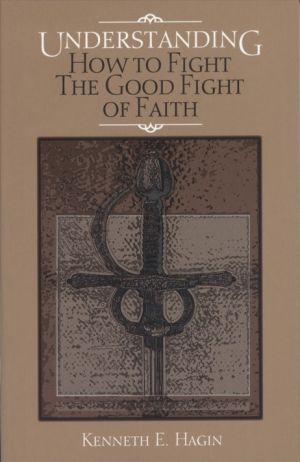 Kenneth E. Hagin: Understanding How to Fight the Good Fight of Faith