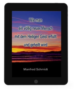 Manfred Schmidt: Wie man ein völlig neuer Mensch, mit dem Heiligen Geist erfüllt & geheilt wird  [eBook]