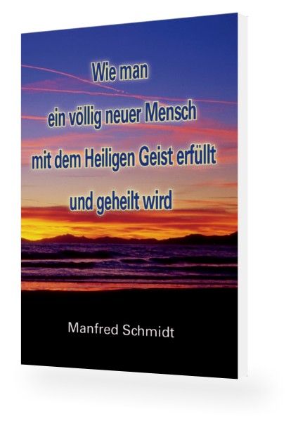 Manfred Schmidt: Wie man ein völlig neuer Mensch, mit dem Heiligen Geist erfüllt & geheilt wird