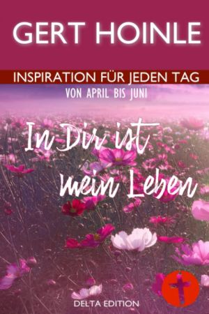 Gert Hoinle: In Dir ist mein Leben: 91 Andachten: Inspiration für jeden Tag von April bis Juni